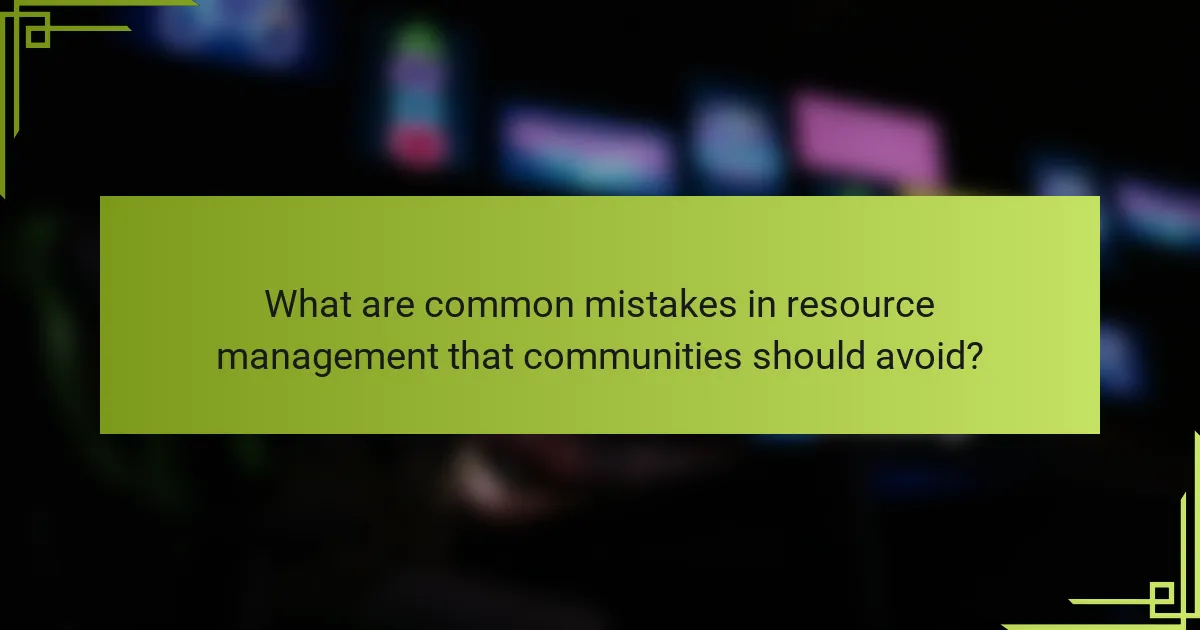 What are common mistakes in resource management that communities should avoid?