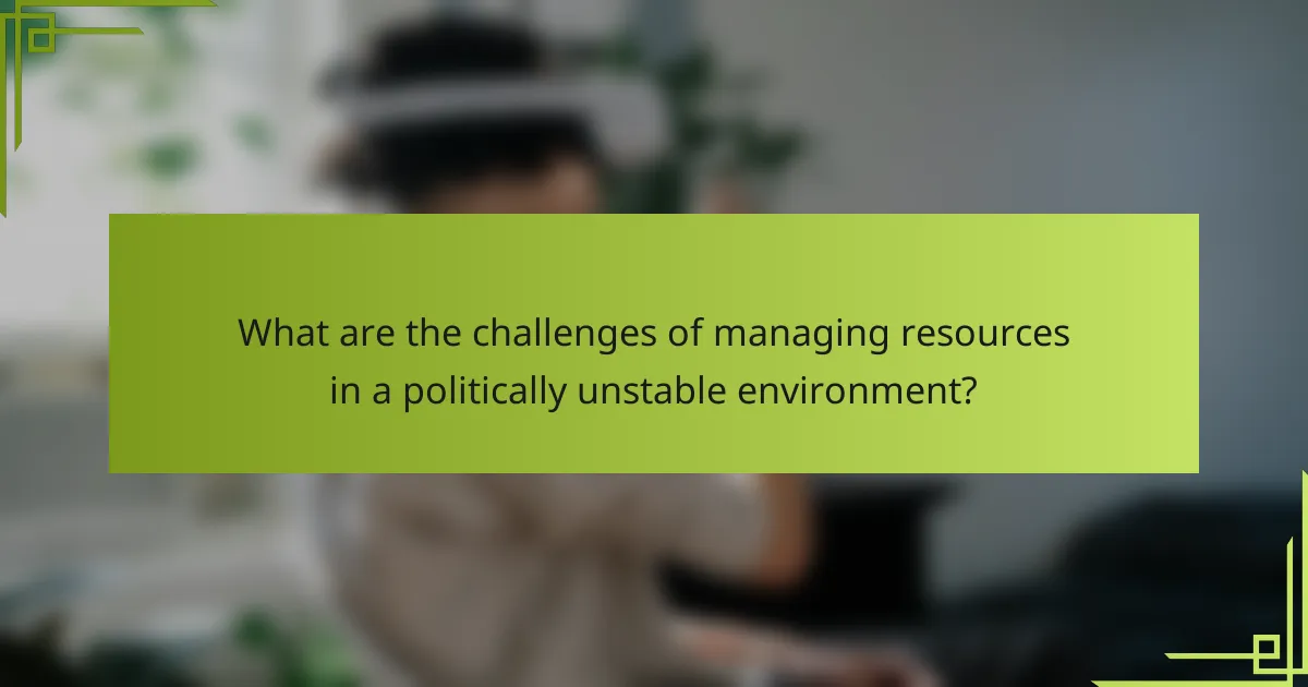 What are the challenges of managing resources in a politically unstable environment?