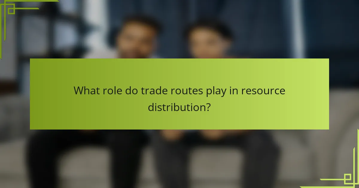 What role do trade routes play in resource distribution?