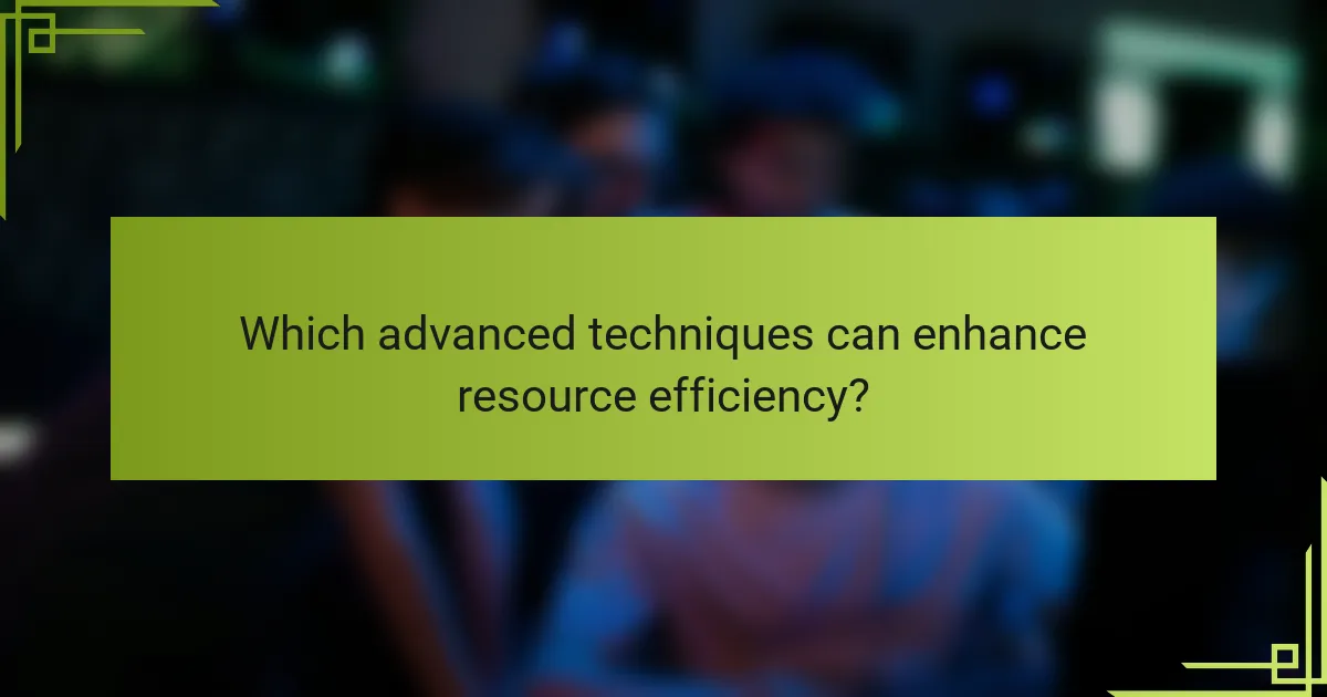 Which advanced techniques can enhance resource efficiency?